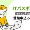 【ITパスポート】受験申込みの 4STEP を実際の画面イメージつきで解説！